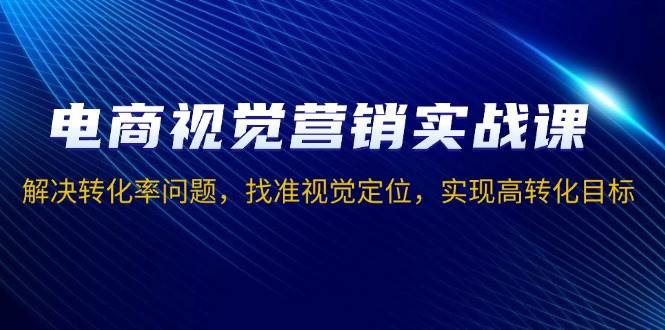 （13786期）电商视觉营销实战课，解决转化率问题，找准视觉定位，实现高转化目标-天孤无涯网