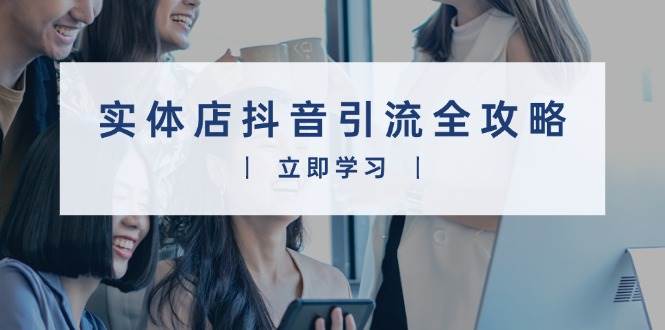 （13818期）实体店抖音引流全攻略，从视频制作到直播变现，打造火爆生意-天孤无涯网