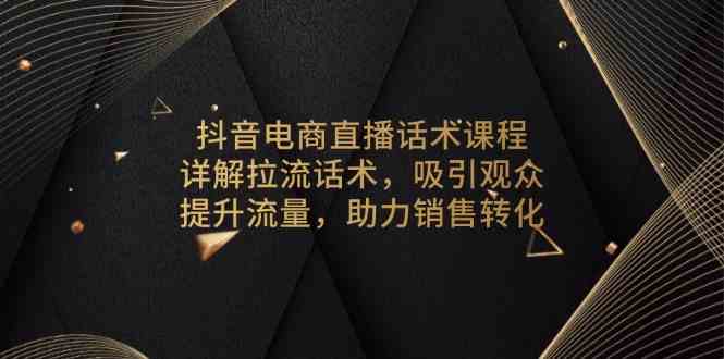 抖音电商直播话术课程，详解拉流话术，吸引观众，提升流量，助力销售转化-天孤无涯网