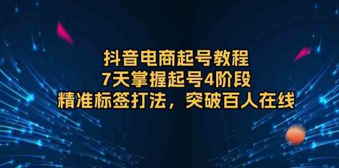 抖音电商起号教程，7天掌握起号4阶段，精准标签打法，突破百人在线-天孤无涯网
