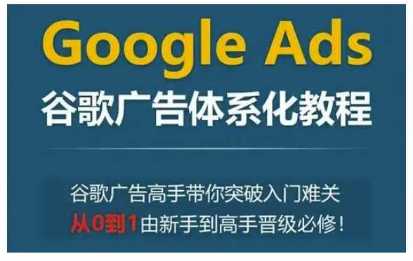 Google Ads谷歌广告体系化教程，谷歌广告高手带你突破入门难关，从0到1由新手到高手晋级必修-天孤无涯网