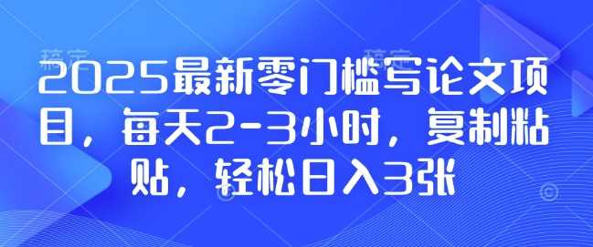 2025最新零门槛写论文项目，每天2-3小时，复制粘贴，轻松日入3张，附详细资料教程【揭秘】-天孤无涯网
