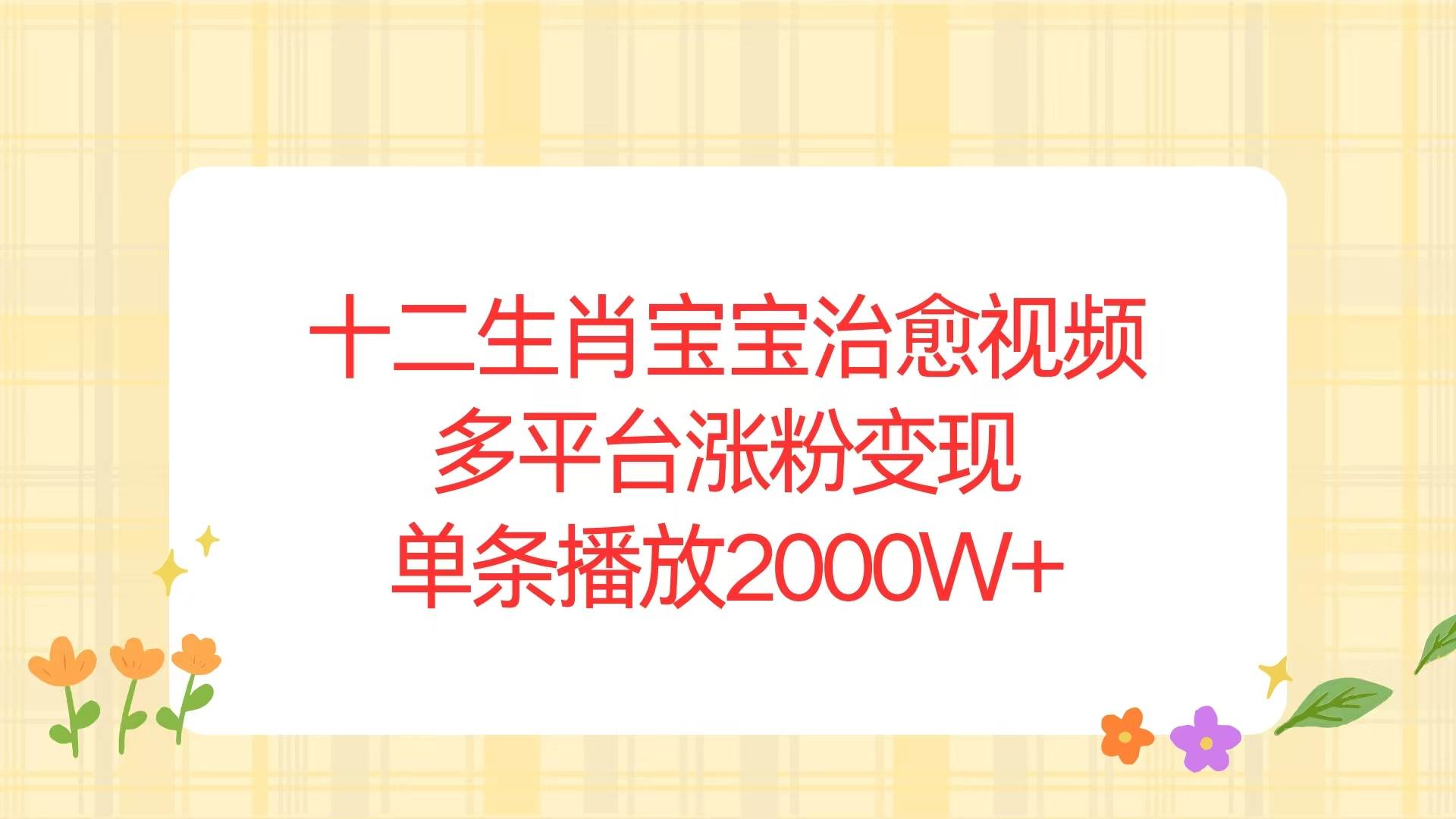 （13837期）十二生肖宝宝治愈视频，多平台涨粉变现，单条播放2000W+-天孤无涯网