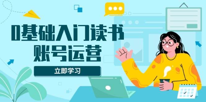 （13832期）0基础入门读书账号运营，系统课程助你解决素材、流量、变现等难题-天孤无涯网