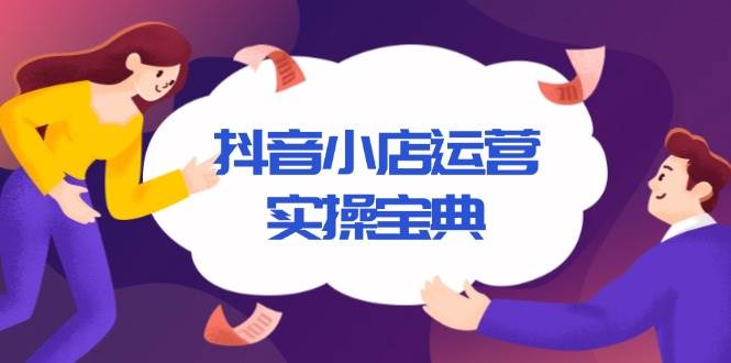 （13831期）抖音小店运营实操宝典，从入驻到推广，详解店铺搭建及千川广告投放技巧-天孤无涯网