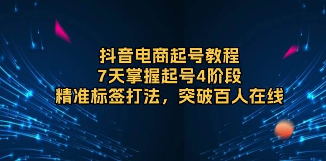 （13847期）抖音电商起号教程，7天掌握起号4阶段，精准标签打法，突破百人在线-天孤无涯网