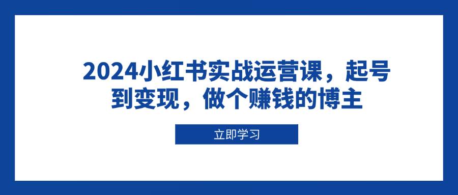 （13841期）2024小红书实战运营课，起号到变现，做个赚钱的博主-天孤无涯网