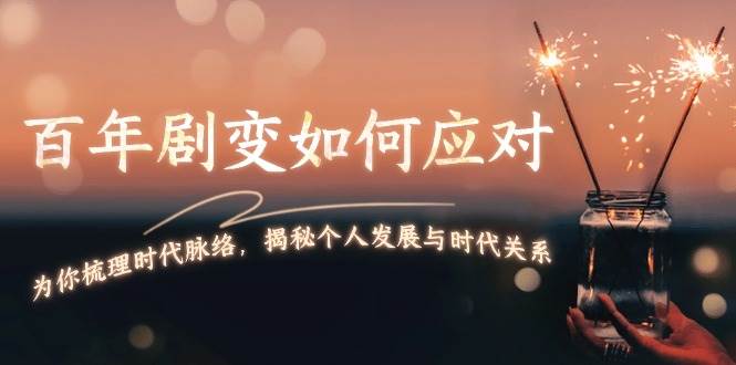 某付费文章：百年剧变如何应对，为你梳理时代脉络，揭秘个人发展与时代关系-天孤无涯网