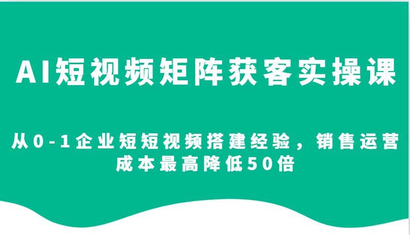 AI短视频矩阵获客实操课，从0-1企业短短视频搭建经验，销售运营成本最高降低50倍-天孤无涯网