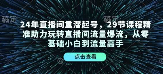 24年直播间重潜起号，29节课程精准助力玩转直播间流量爆流，从零基础小白到流量高手-天孤无涯网