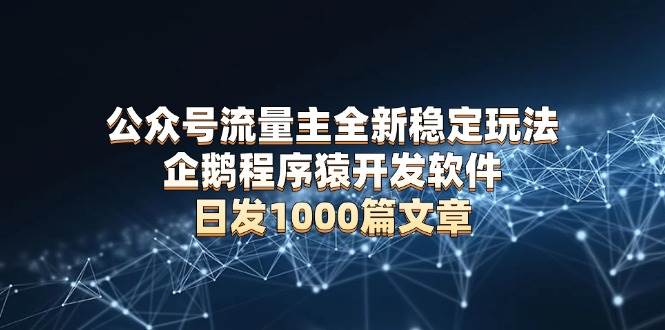 （13868期）公众号流量主全新稳定玩法 企鹅程序猿开发软件 日发1000篇文章 无需AI改写-天孤无涯网