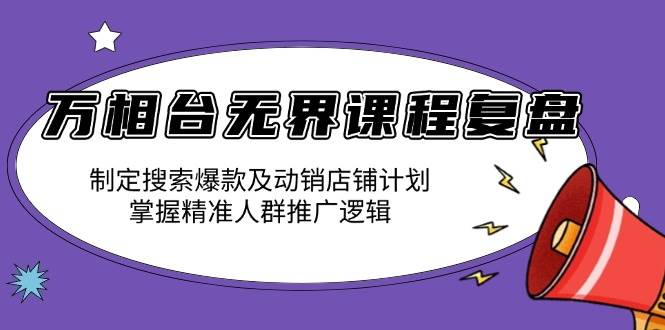 （13859期）万相台无界课程复盘：制定搜索爆款及动销店铺计划，掌握精准人群推广逻辑-天孤无涯网