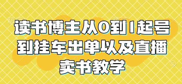 读书博主从0到1起号到挂车出单以及直播卖书教学-天孤无涯网