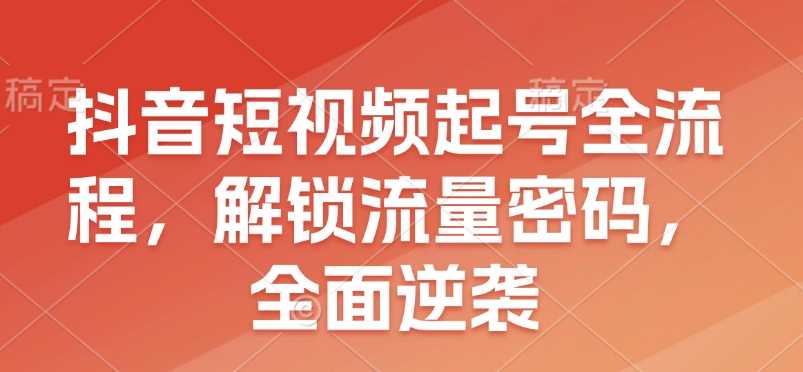 抖音短视频起号全流程，解锁流量密码，全面逆袭-天孤无涯网