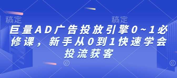 巨量AD广告投放引擎0~1必修课，新手从0到1快速学会投流获客-天孤无涯网