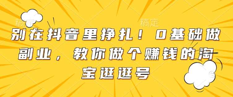 别在抖音里挣扎！0基础做副业，教你做个赚钱的淘宝逛逛号-天孤无涯网