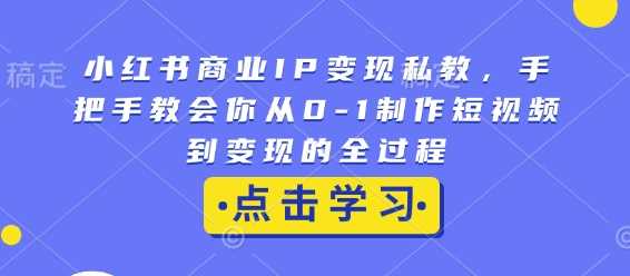 小红书商业IP变现私教，手把手教会你从0-1制作短视频到变现的全过程-天孤无涯网
