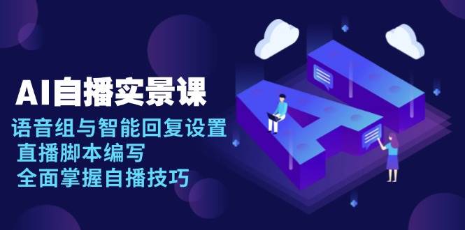 （13880期）AI 自播 实景课：语音组与智能回复设置, 直播脚本编写, 全面掌握自播技巧-天孤无涯网