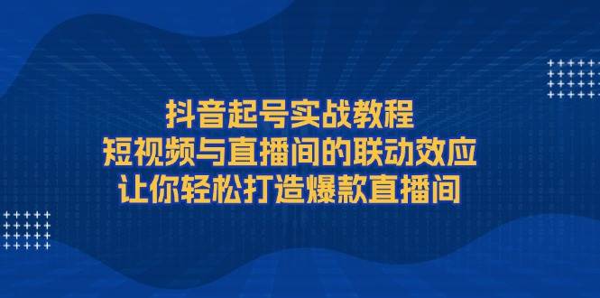 （13874期）抖音起号实战教程，短视频与直播间的联动效应，让你轻松打造爆款直播间-天孤无涯网