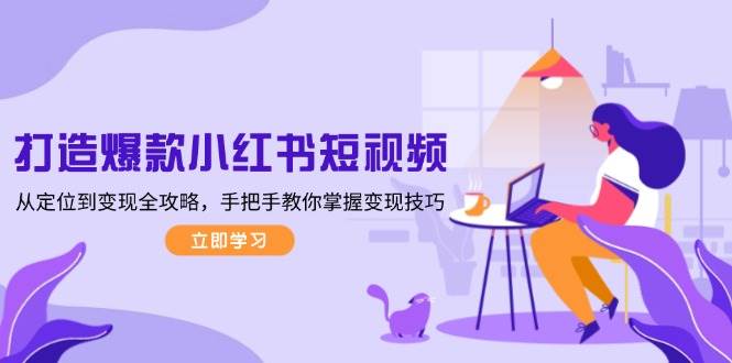 （13873期）打造爆款小红书短视频，从定位到变现全攻略，手把手教你掌握变现技巧-天孤无涯网