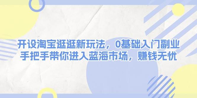 （13870期）开设淘宝逛逛新玩法，0基础入门副业，手把手带你进入蓝海市场，赚钱无忧-天孤无涯网