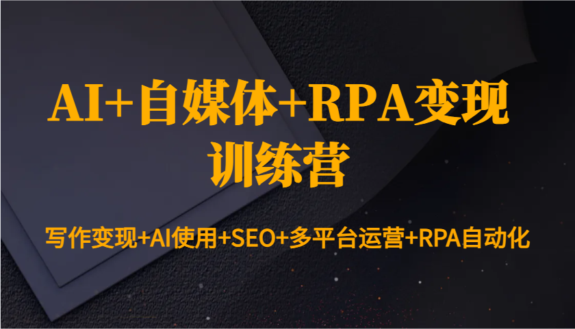 AI+自媒体+RPA变现训练营：写作变现+AI使用+SEO+多平台运营+RPA自动化-天孤无涯网