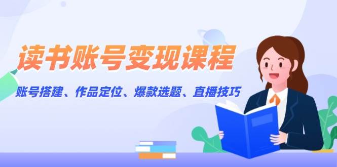 读书账号变现课程：账号搭建、作品定位、爆款选题、直播技巧-天孤无涯网