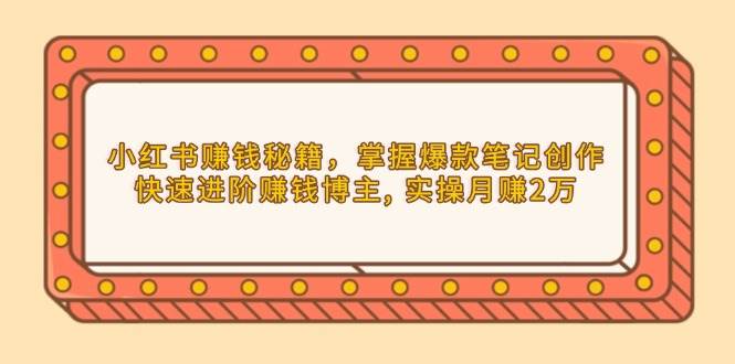 小红书赚钱秘籍，掌握爆款笔记创作，快速进阶赚钱博主, 实操月赚2万-天孤无涯网