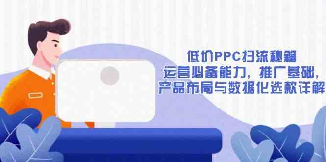 低价PPC扫流秘籍：运营必备能力, 推广基础, 产品布局与数据化选款详解-天孤无涯网