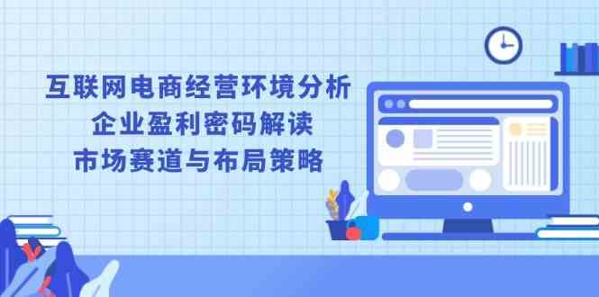 互联网电商经营环境分析, 企业盈利密码解读, 市场赛道与布局策略-天孤无涯网