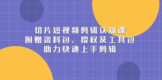 （13888期）切片短视频剪辑认知课，附赠资料包、授权及工具包，助力快速上手剪辑-天孤无涯网