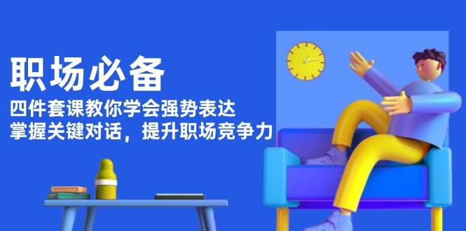 职场必备，四件套课教你学会强势表达，掌握关键对话，提升职场竞争力-天孤无涯网