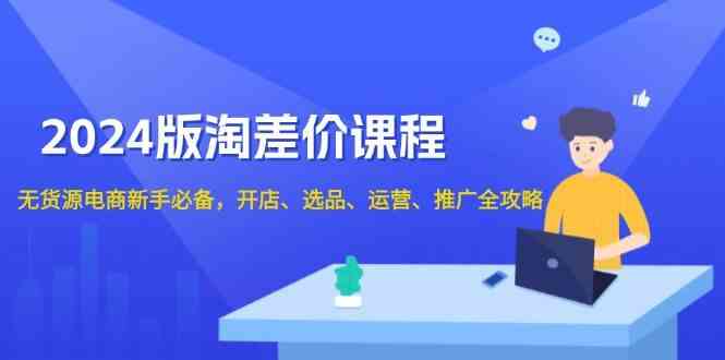 2024淘差价课程，无货源电商新手必备，开店、选品、运营、推广全攻略-天孤无涯网