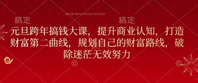 元旦跨年搞钱大课，提升商业认知，打造财富第二曲线，规划自己的财富路线，破除迷茫无效努力-天孤无涯网