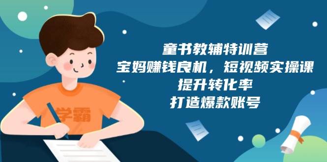 （13899期）童书教辅特训营，宝妈赚钱良机，短视频实操课，提升转化率，打造爆款账号-天孤无涯网