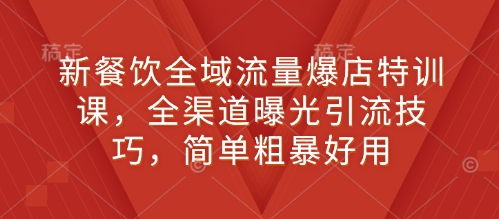 新餐饮全域流量爆店特训课，全渠道曝光引流技巧，简单粗暴好用-天孤无涯网