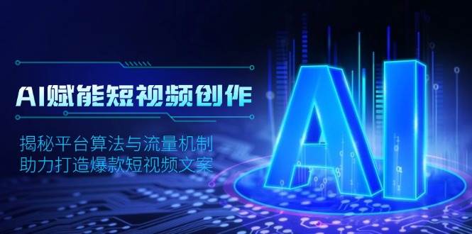 （13911期）AI赋能短视频创作，揭秘平台算法与流量机制，助力打造爆款短视频文案-天孤无涯网