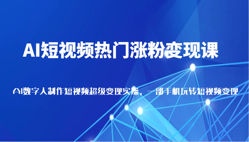 AI短视频热门涨粉变现课，AI数字人制作短视频超级变现实操，一部手机玩转短视频变现-天孤无涯网