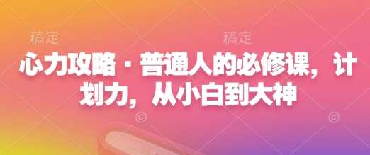 心力攻略·普通人的必修课，计划力，从小白到大神-天孤无涯网