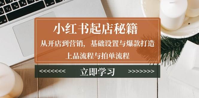 （13912期）小红书起店秘籍：从开店到营销，基础设置与爆款打造、上品流程与拍单流程-天孤无涯网
