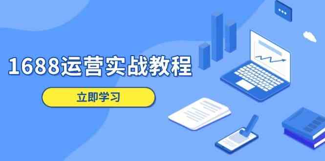 1688运营实战教程：店铺定位/商品管理/爆款打造/数字营销/客户服务等-天孤无涯网