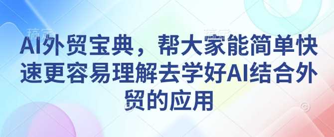 AI外贸宝典，帮大家能简单快速更容易理解去学好AI结合外贸的应用-天孤无涯网
