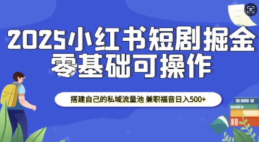 2025小红书短剧掘金，搭建自己的私域流量池，兼职福音日入5张-天孤无涯网