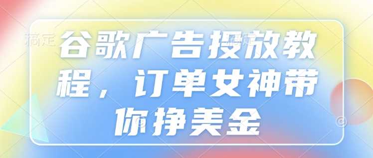 谷歌广告投放教程，订单女神带你挣美金-天孤无涯网