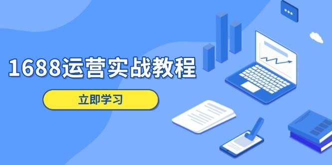 （13925期）1688运营实战教程：店铺定位/商品管理/爆款打造/数字营销/客户服务等-天孤无涯网