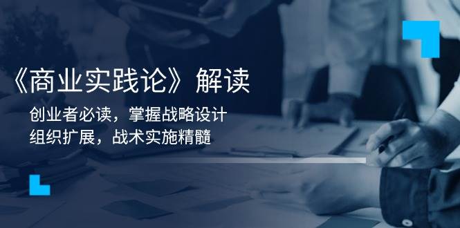 （13921期）《商业实践论》解读：创业者必读，掌握战略设计，组织扩展，战术实施精髓-天孤无涯网