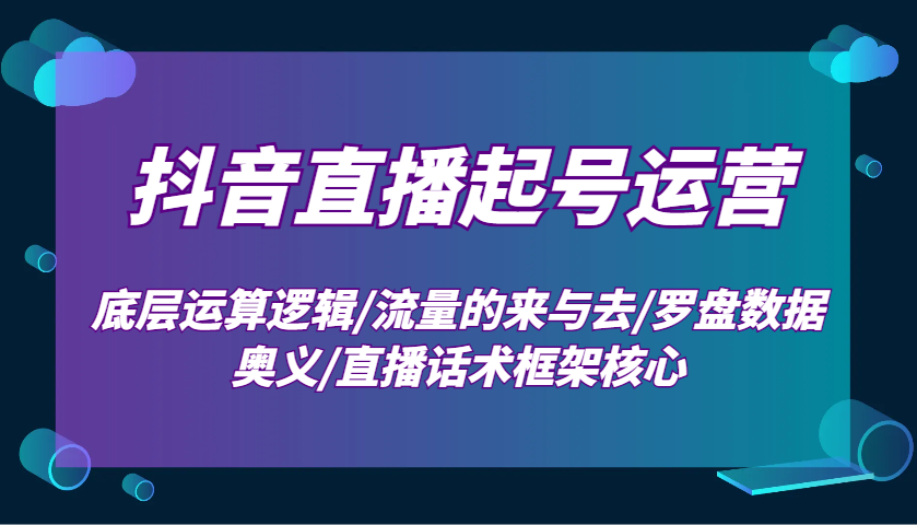 抖音直播起号运营：底层运算逻辑/流量的来与去/罗盘数据奥义/直播话术框架核心-天孤无涯网