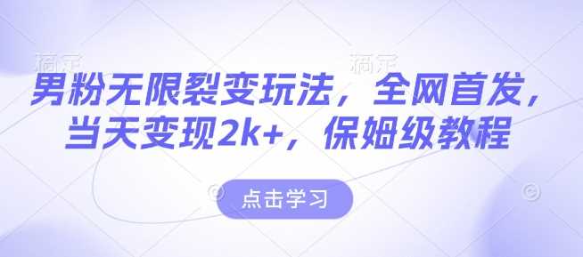 男粉无限裂变玩法，全网首发，当天变现2k+，保姆级教程【永久更新】【揭秘】-天孤无涯网