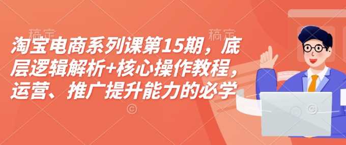 淘宝电商系列课第15期，底层逻辑解析+核心操作教程，运营、推广提升能力的必学课程+配套资料-天孤无涯网