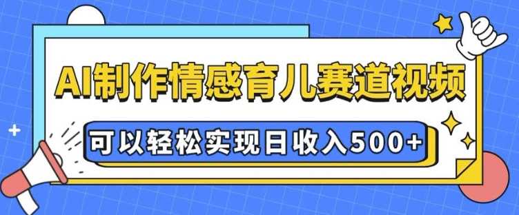 AI 制作情感育儿赛道视频，可以轻松实现日收入5张【揭秘】-天孤无涯网